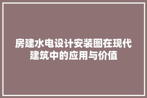 房建水电设计安装图在现代建筑中的应用与价值