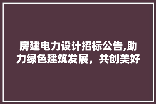 房建电力设计招标公告,助力绿色建筑发展，共创美好未来