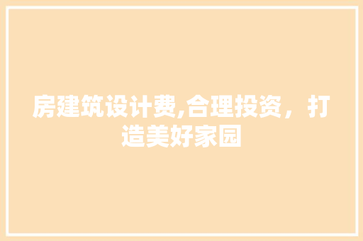 房建筑设计费,合理投资，打造美好家园