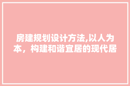 房建规划设计方法,以人为本，构建和谐宜居的现代居住空间