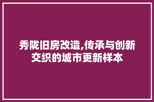 秀陇旧房改造,传承与创新交织的城市更新样本