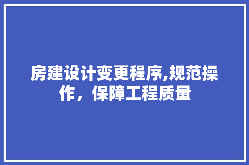 房建设计变更程序,规范操作，保障工程质量