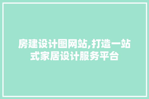 房建设计图网站,打造一站式家居设计服务平台