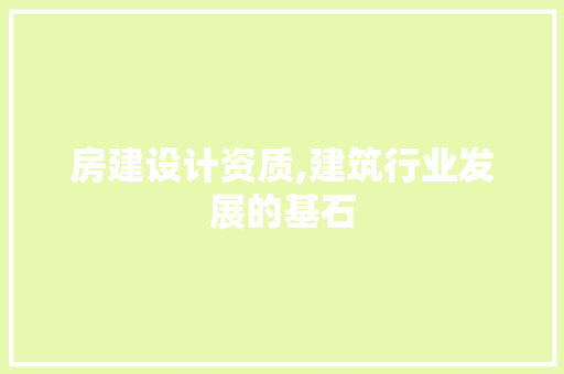 房建设计资质,建筑行业发展的基石