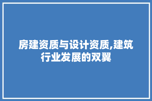 房建资质与设计资质,建筑行业发展的双翼