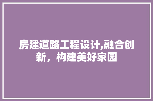 房建道路工程设计,融合创新，构建美好家园