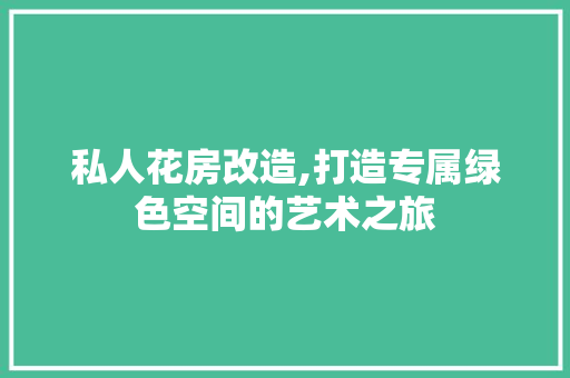 私人花房改造,打造专属绿色空间的艺术之旅