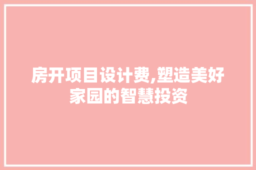 房开项目设计费,塑造美好家园的智慧投资