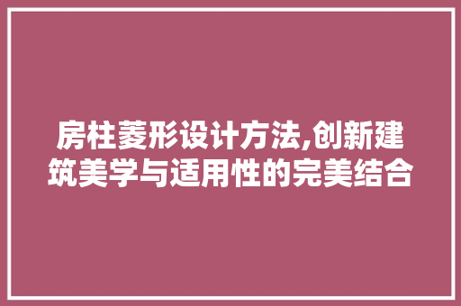 房柱菱形设计方法,创新建筑美学与适用性的完美结合