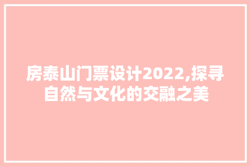 房泰山门票设计2022,探寻自然与文化的交融之美