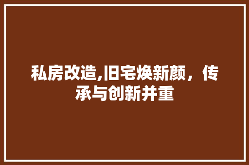 私房改造,旧宅焕新颜，传承与创新并重