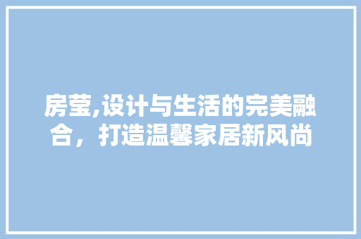 房莹,设计与生活的完美融合，打造温馨家居新风尚