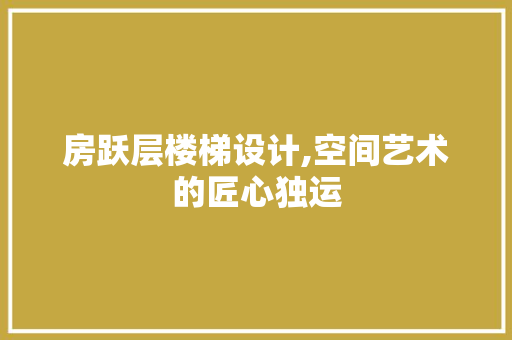 房跃层楼梯设计,空间艺术的匠心独运
