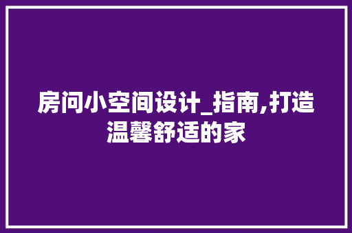 房问小空间设计_指南,打造温馨舒适的家