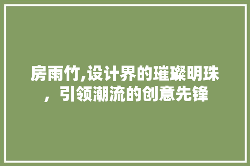 房雨竹,设计界的璀璨明珠，引领潮流的创意先锋