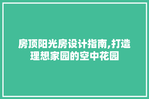 房顶阳光房设计指南,打造理想家园的空中花园