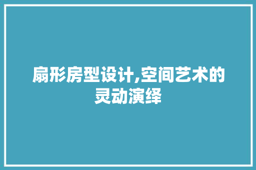 扇形房型设计,空间艺术的灵动演绎