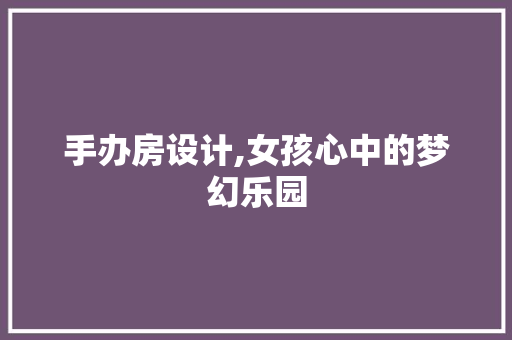 手办房设计,女孩心中的梦幻乐园