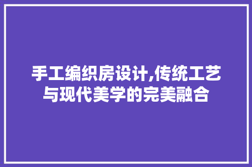 手工编织房设计,传统工艺与现代美学的完美融合