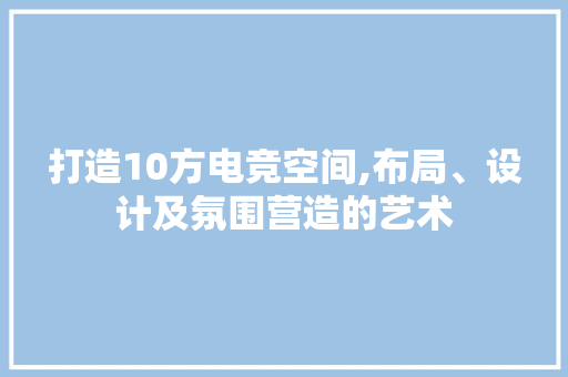 打造10方电竞空间,布局、设计及氛围营造的艺术