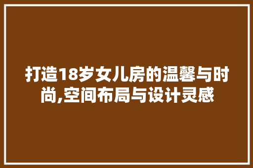打造18岁女儿房的温馨与时尚,空间布局与设计灵感