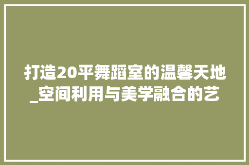 打造20平舞蹈室的温馨天地_空间利用与美学融合的艺术之旅