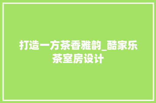 打造一方茶香雅韵_酷家乐茶室房设计