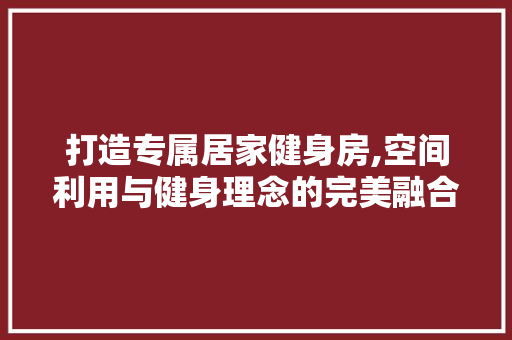 打造专属居家健身房,空间利用与健身理念的完美融合