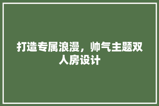 打造专属浪漫，帅气主题双人房设计