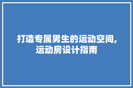 打造专属男生的运动空间,运动房设计指南