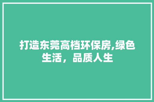 打造东莞高档环保房,绿色生活，品质人生
