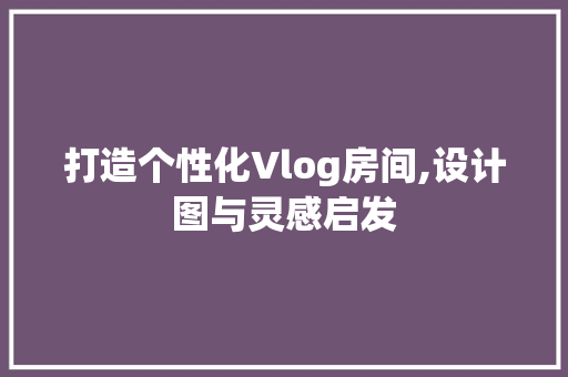 打造个性化Vlog房间,设计图与灵感启发