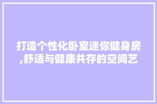 打造个性化卧室迷你健身房,舒适与健康共存的空间艺术