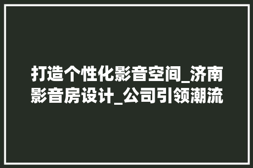 打造个性化影音空间_济南影音房设计_公司引领潮流