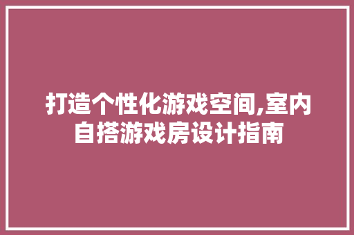 打造个性化游戏空间,室内自搭游戏房设计指南