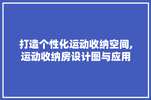 打造个性化运动收纳空间,运动收纳房设计图与应用