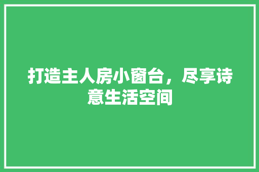 打造主人房小窗台，尽享诗意生活空间