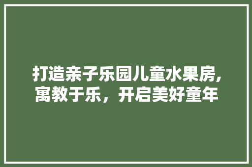 打造亲子乐园儿童水果房,寓教于乐，开启美好童年