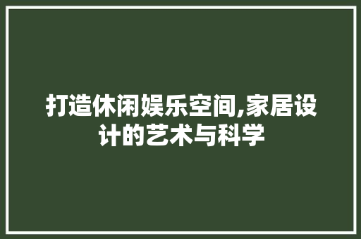 打造休闲娱乐空间,家居设计的艺术与科学