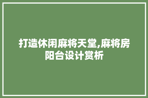 打造休闲麻将天堂,麻将房阳台设计赏析