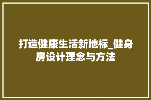 打造健康生活新地标_健身房设计理念与方法