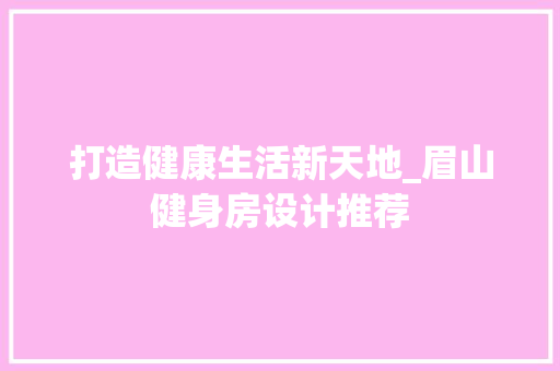 打造健康生活新天地_眉山健身房设计推荐