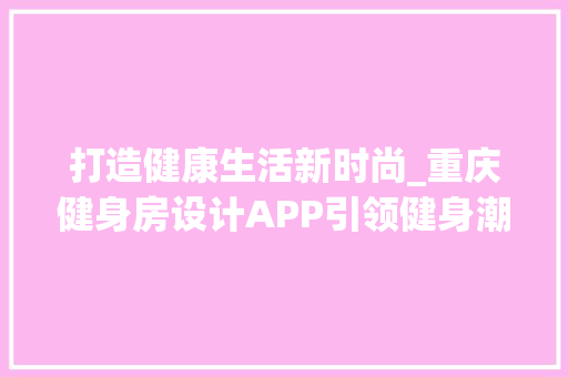 打造健康生活新时尚_重庆健身房设计APP引领健身潮流