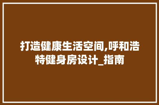 打造健康生活空间,呼和浩特健身房设计_指南