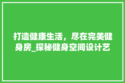 打造健康生活，尽在完美健身房_探秘健身空间设计艺术