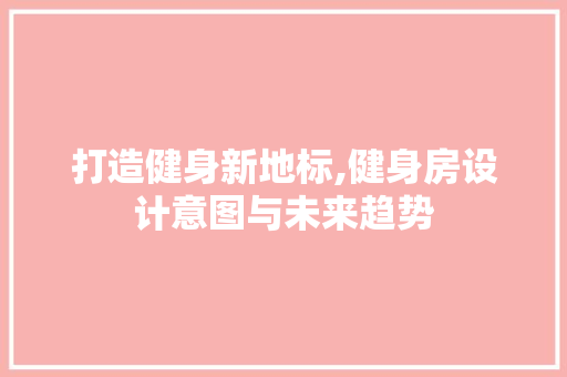 打造健身新地标,健身房设计意图与未来趋势