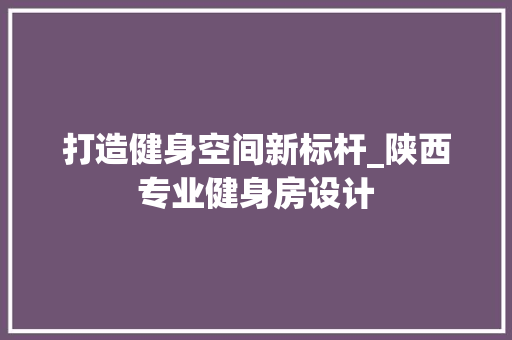 打造健身空间新标杆_陕西专业健身房设计