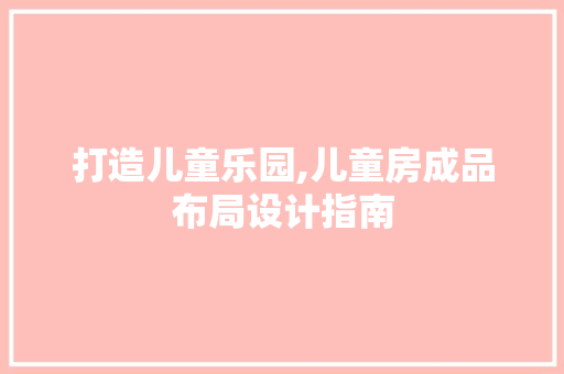 打造儿童乐园,儿童房成品布局设计指南