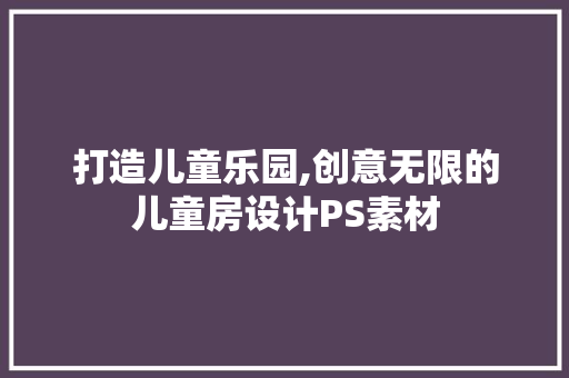 打造儿童乐园,创意无限的儿童房设计PS素材