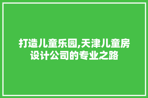 打造儿童乐园,天津儿童房设计公司的专业之路